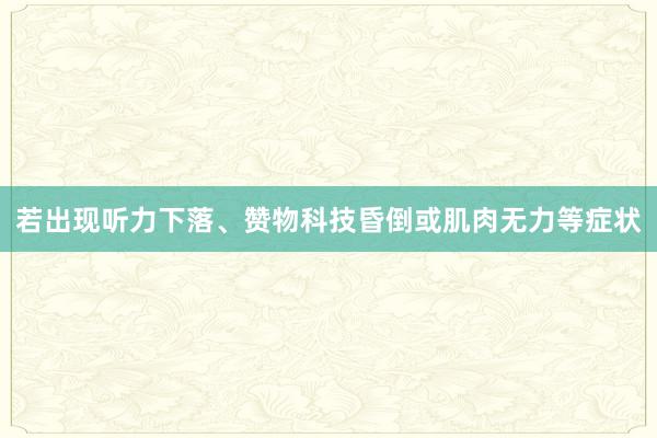 若出现听力下落、赞物科技昏倒或肌肉无力等症状