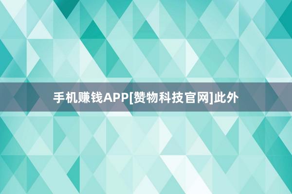 手机赚钱APP[赞物科技官网]此外