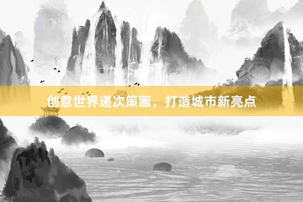 创意世界递次策画,打造城市新亮点