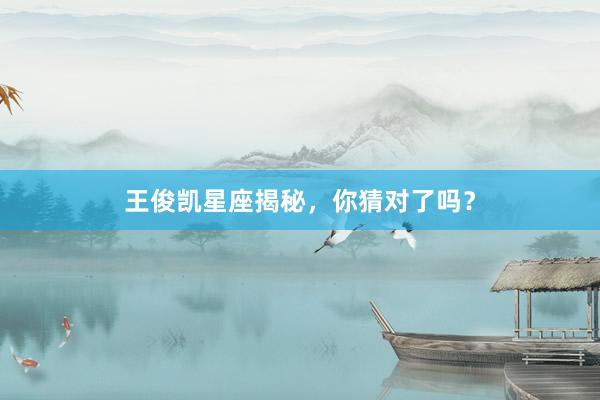 王俊凯星座揭秘,你猜对了吗?